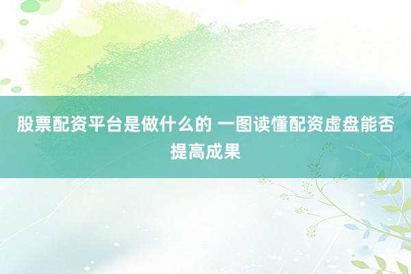 股票配资平台是做什么的 一图读懂配资虚盘能否提高成果