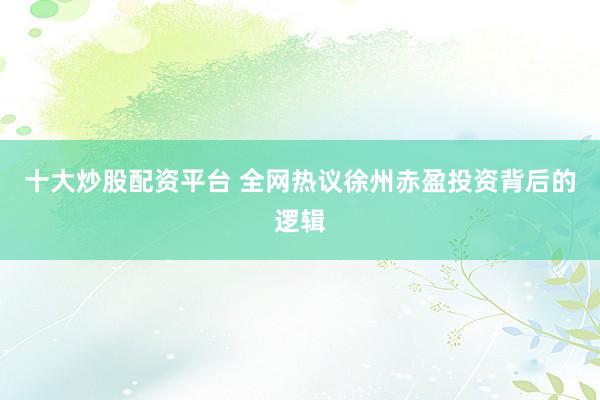 十大炒股配资平台 全网热议徐州赤盈投资背后的逻辑