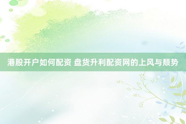 港股开户如何配资 盘货升利配资网的上风与颓势