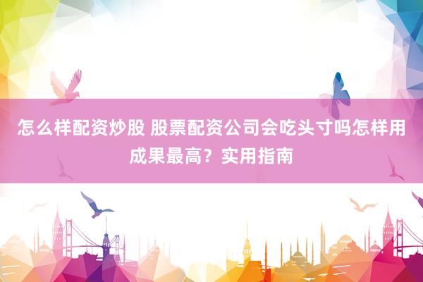 怎么样配资炒股 股票配资公司会吃头寸吗怎样用成果最高？实用指南