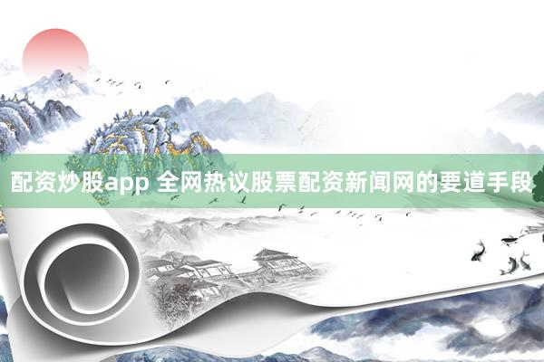 配资炒股app 全网热议股票配资新闻网的要道手段