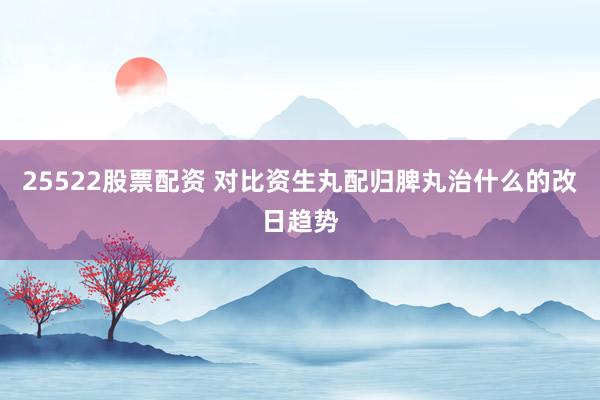25522股票配资 对比资生丸配归脾丸治什么的改日趋势