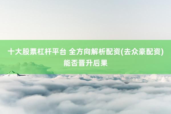 十大股票杠杆平台 全方向解析配资(去众豪配资)能否晋升后果