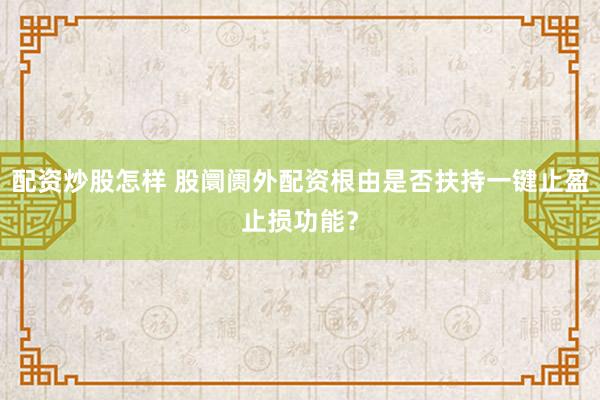 配资炒股怎样 股阛阓外配资根由是否扶持一键止盈止损功能？