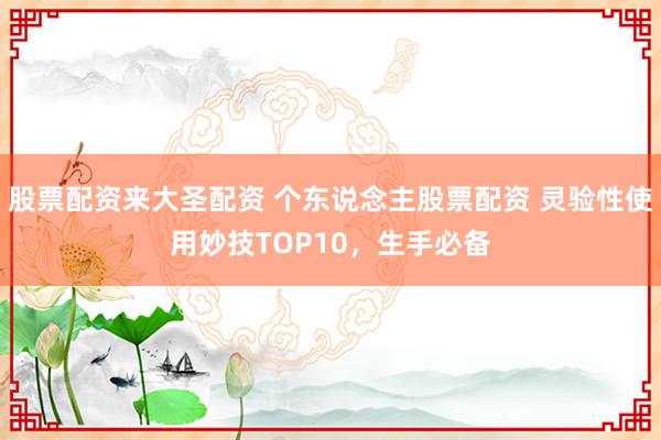 股票配资来大圣配资 个东说念主股票配资 灵验性使用妙技TOP10，生手必备