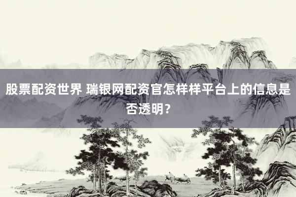 股票配资世界 瑞银网配资官怎样样平台上的信息是否透明？