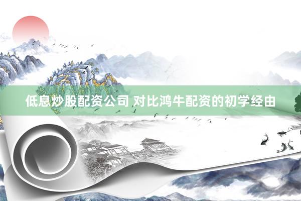 低息炒股配资公司 对比鸿牛配资的初学经由