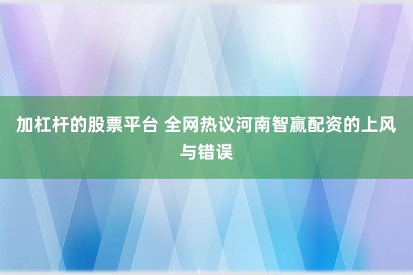 加杠杆的股票平台 全网热议河南智赢配资的上风与错误