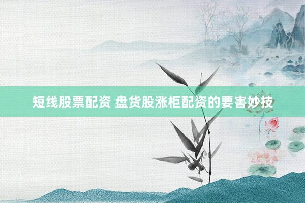 短线股票配资 盘货股涨柜配资的要害妙技