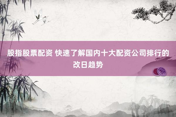 股指股票配资 快速了解国内十大配资公司排行的改日趋势