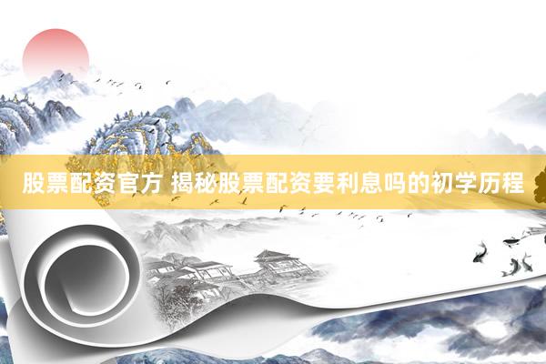 股票配资官方 揭秘股票配资要利息吗的初学历程