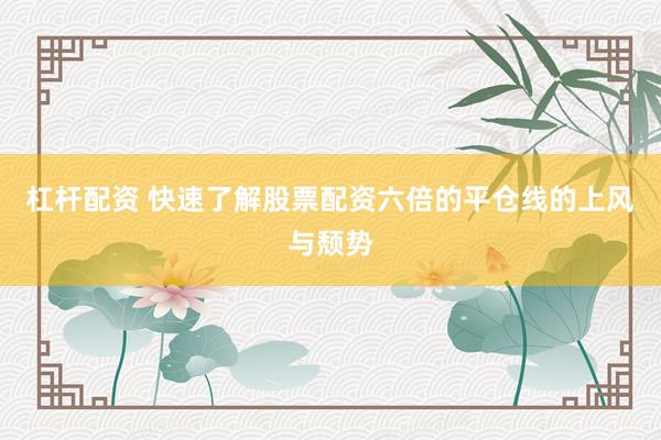 杠杆配资 快速了解股票配资六倍的平仓线的上风与颓势