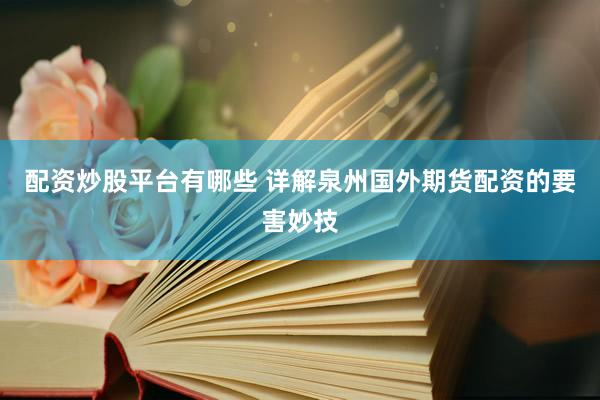配资炒股平台有哪些 详解泉州国外期货配资的要害妙技