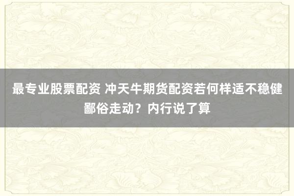 最专业股票配资 冲天牛期货配资若何样适不稳健鄙俗走动？内行说了算