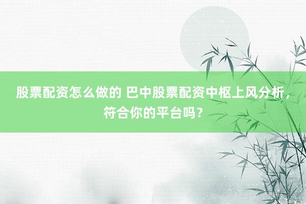股票配资怎么做的 巴中股票配资中枢上风分析，符合你的平台吗？