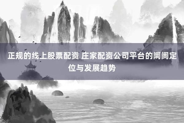 正规的线上股票配资 庄家配资公司平台的阛阓定位与发展趋势