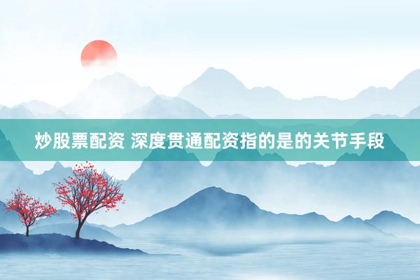炒股票配资 深度贯通配资指的是的关节手段