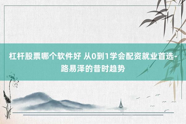 杠杆股票哪个软件好 从0到1学会配资就业首选-路易泽的昔时趋势