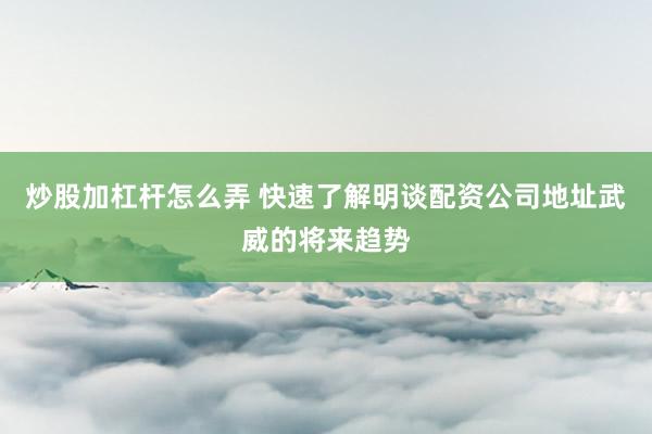 炒股加杠杆怎么弄 快速了解明谈配资公司地址武威的将来趋势