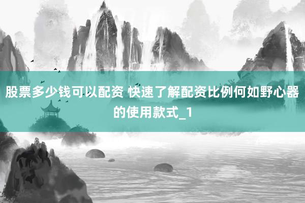 股票多少钱可以配资 快速了解配资比例何如野心器的使用款式_1