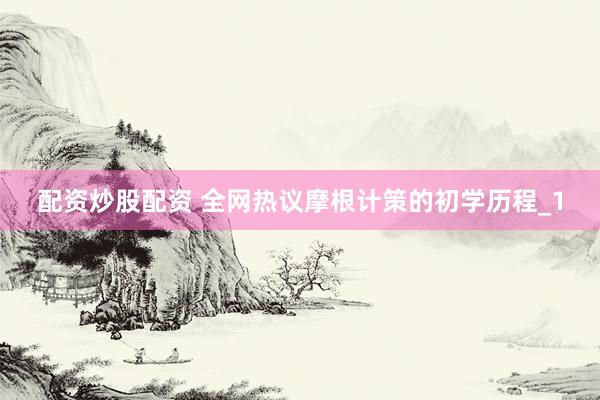 配资炒股配资 全网热议摩根计策的初学历程_1