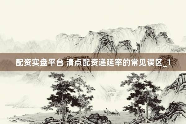 配资实盘平台 清点配资递延率的常见误区_1