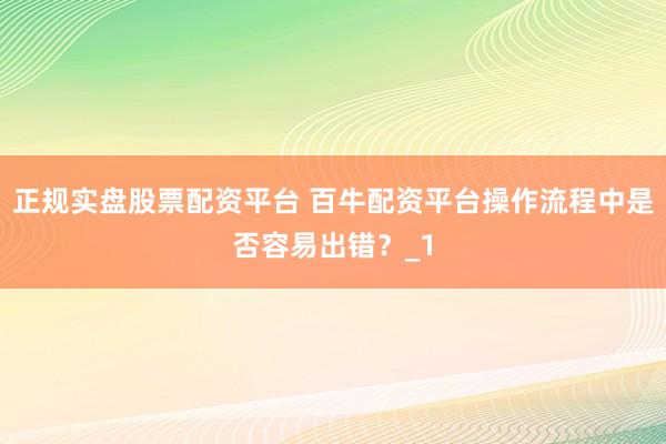 正规实盘股票配资平台 百牛配资平台操作流程中是否容易出错？_1