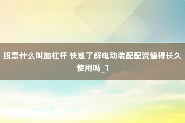 股票什么叫加杠杆 快速了解电动装配配资值得长久使用吗_1