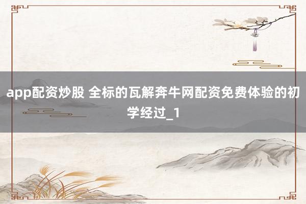 app配资炒股 全标的瓦解奔牛网配资免费体验的初学经过_1