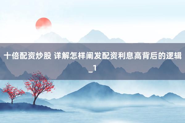 十倍配资炒股 详解怎样阐发配资利息高背后的逻辑_1