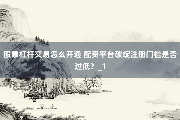 股票杠杆交易怎么开通 配资平台破绽注册门槛是否过低？_1