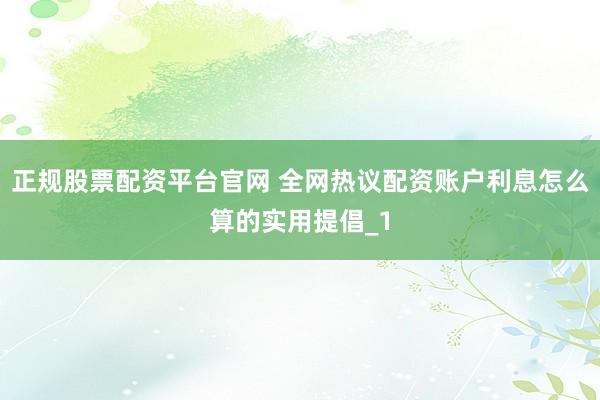 正规股票配资平台官网 全网热议配资账户利息怎么算的实用提倡_1