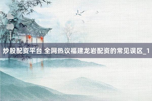炒股配资平台 全网热议福建龙岩配资的常见误区_1