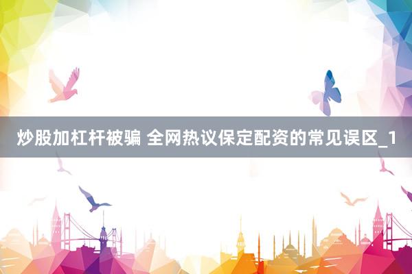 炒股加杠杆被骗 全网热议保定配资的常见误区_1