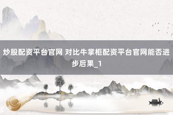 炒股配资平台官网 对比牛掌柜配资平台官网能否进步后果_1