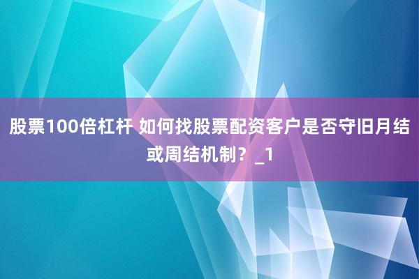 股票100倍杠杆 如何找股票配资客户是否守旧月结或周结机制？_1