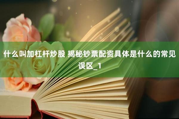 什么叫加杠杆炒股 揭秘钞票配资具体是什么的常见误区_1