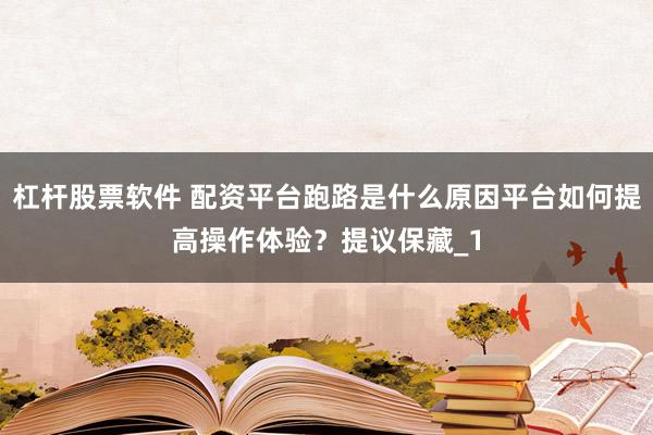 杠杆股票软件 配资平台跑路是什么原因平台如何提高操作体验？提议保藏_1