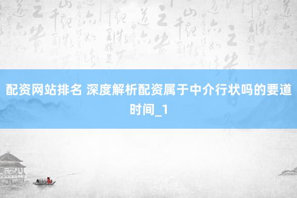 配资网站排名 深度解析配资属于中介行状吗的要道时间_1