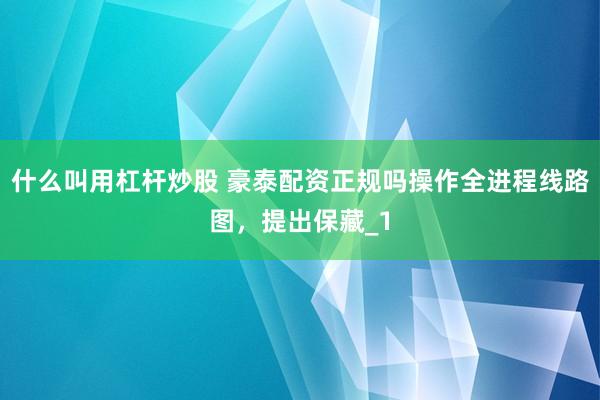 什么叫用杠杆炒股 豪泰配资正规吗操作全进程线路图，提出保藏_1