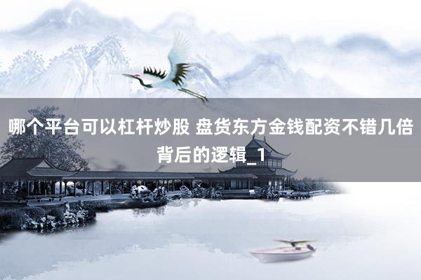 哪个平台可以杠杆炒股 盘货东方金钱配资不错几倍背后的逻辑_1