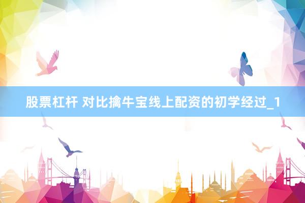 股票杠杆 对比擒牛宝线上配资的初学经过_1
