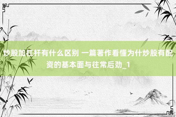 炒股加杠杆有什么区别 一篇著作看懂为什炒股有配资的基本面与往常后劲_1