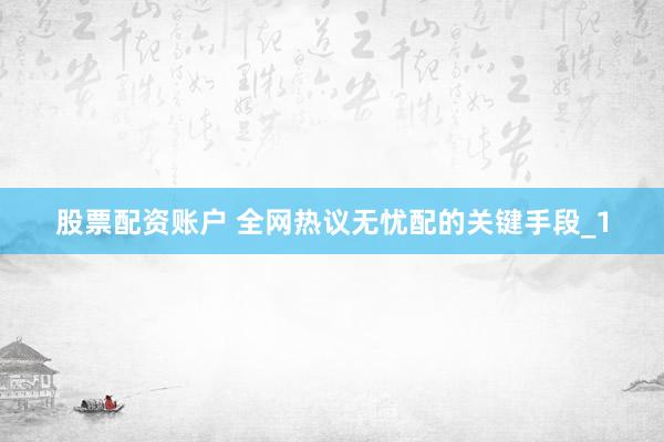 股票配资账户 全网热议无忧配的关键手段_1