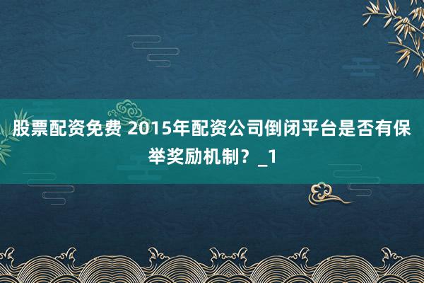 股票配资免费 2015年配资公司倒闭平台是否有保举奖励机制？_1