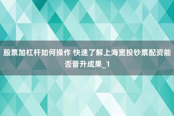 股票加杠杆如何操作 快速了解上海宽投钞票配资能否晋升成果_1