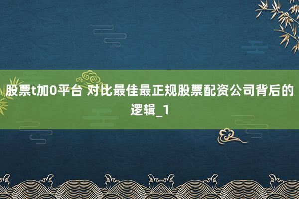 股票t加0平台 对比最佳最正规股票配资公司背后的逻辑_1