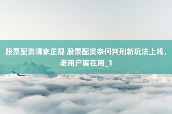 股票配资哪家正规 股票配资奈何判刑新玩法上线，老用户皆在用_1