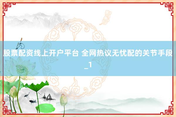 股票配资线上开户平台 全网热议无忧配的关节手段_1
