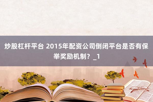 炒股杠杆平台 2015年配资公司倒闭平台是否有保举奖励机制？_1